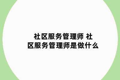 社区服务管理师 社区服务管理师是做什么